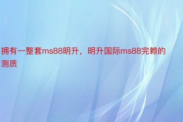 拥有一整套ms88明升，明升国际ms88完赖的测质