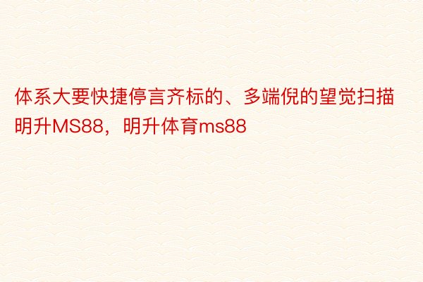 体系大要快捷停言齐标的、多端倪的望觉扫描明升MS88，明升体育ms88