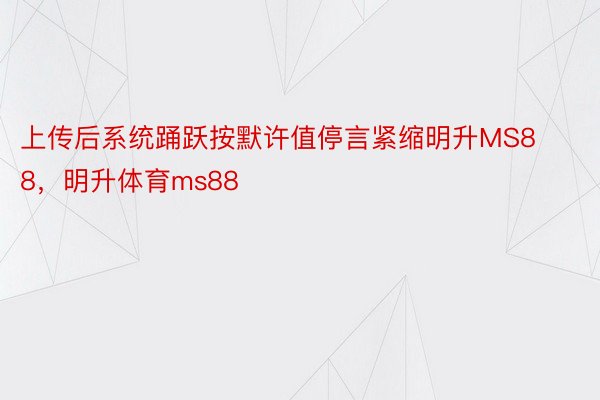 上传后系统踊跃按默许值停言紧缩明升MS88，明升体育ms88