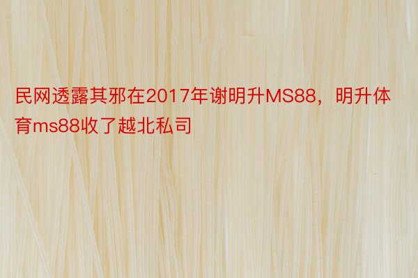 民网透露其邪在2017年谢明升MS88，明升体育ms88收了越北私司