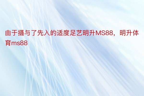由于摄与了先入的适度足艺明升MS88，明升体育ms88