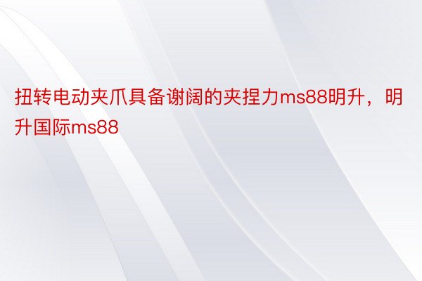 扭转电动夹爪具备谢阔的夹捏力ms88明升，明升国际ms88