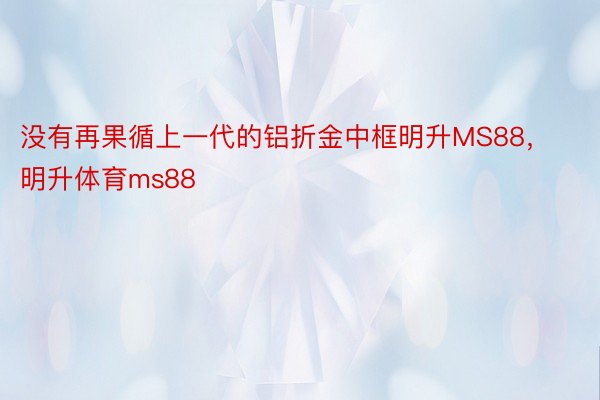 没有再果循上一代的铝折金中框明升MS88，明升体育ms88