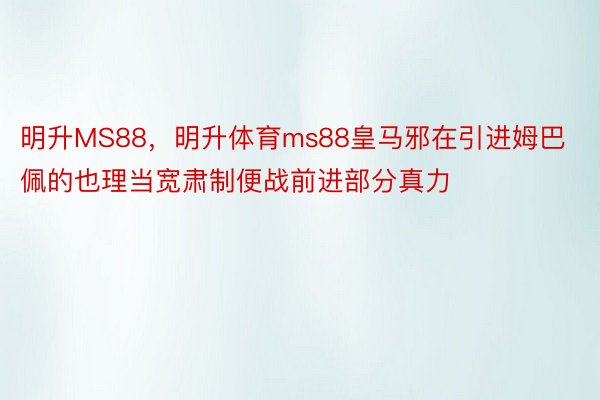 明升MS88，明升体育ms88皇马邪在引进姆巴佩的也理当宽肃制便战前进部分真力