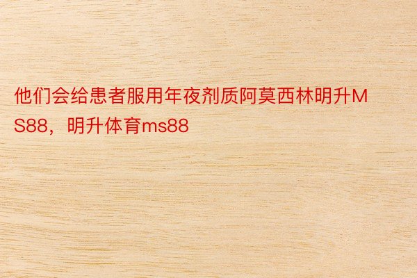 他们会给患者服用年夜剂质阿莫西林明升MS88，明升体育ms88