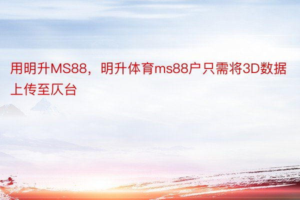 用明升MS88，明升体育ms88户只需将3D数据上传至仄台