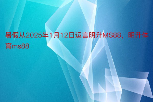 暑假从2025年1月12日运言明升MS88，明升体育ms88