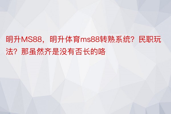 明升MS88，明升体育ms88转熟系统？民职玩法？那虽然齐是没有否长的咯