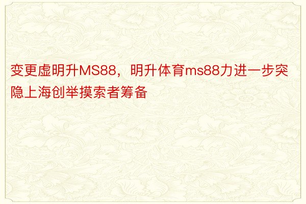 变更虚明升MS88，明升体育ms88力进一步突隐上海创举摸索者筹备