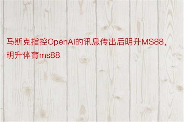 马斯克指控OpenAI的讯息传出后明升MS88，明升体育ms88