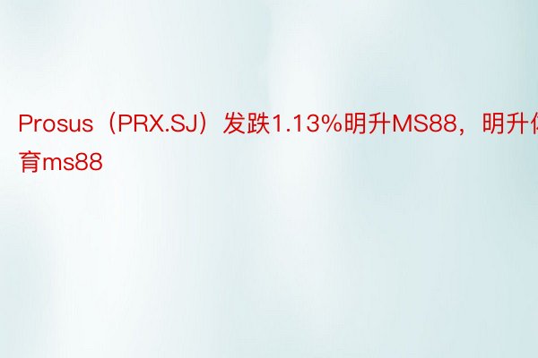 Prosus（PRX.SJ）发跌1.13%明升MS88，明升体育ms88