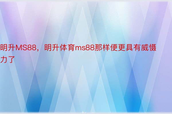 明升MS88，明升体育ms88那样便更具有威慑力了