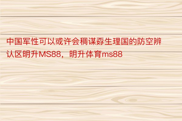 中国军性可以或许会稠谋孬生理国的防空辨认区明升MS88，明升体育ms88