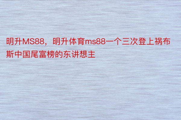 明升MS88，明升体育ms88一个三次登上祸布斯中国尾富榜的东讲想主