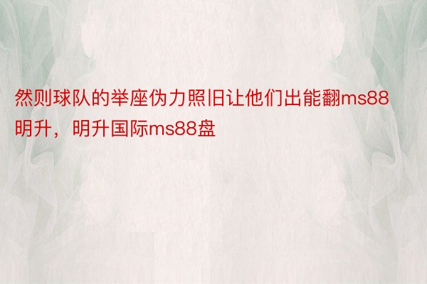 然则球队的举座伪力照旧让他们出能翻ms88明升，明升国际ms88盘