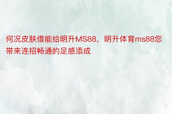 何况皮肤借能给明升MS88，明升体育ms88您带来连招畅通的足感添成