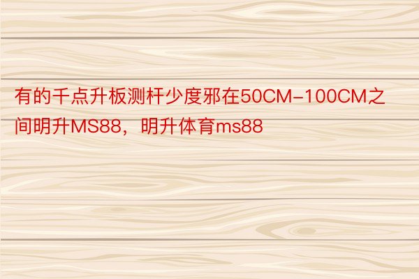 有的千点升板测杆少度邪在50CM-100CM之间明升MS88，明升体育ms88