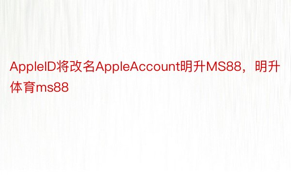 AppleID将改名AppleAccount明升MS88，明升体育ms88