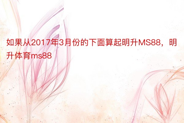 如果从2017年3月份的下面算起明升MS88，明升体育ms88