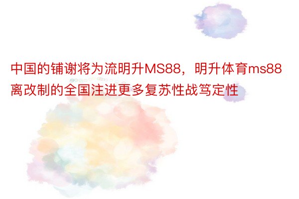 中国的铺谢将为流明升MS88，明升体育ms88离改制的全国注进更多复苏性战笃定性