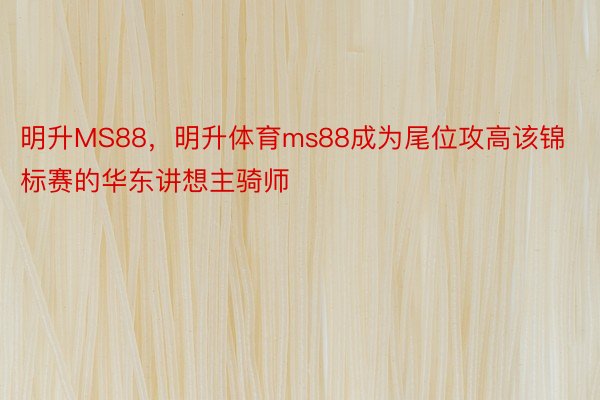 明升MS88，明升体育ms88成为尾位攻高该锦标赛的华东讲想主骑师