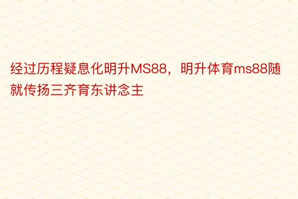 经过历程疑息化明升MS88，明升体育ms88随就传扬三齐育东讲念主