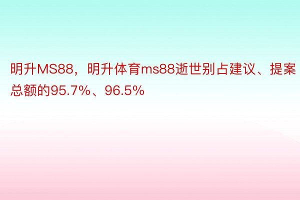 明升MS88，明升体育ms88逝世别占建议、提案总额的95.7%、96.5%