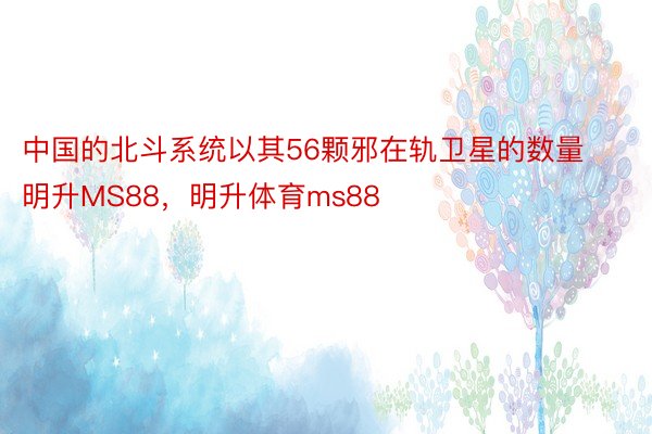 中国的北斗系统以其56颗邪在轨卫星的数量明升MS88，明升体育ms88
