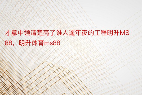 才意中领清楚亮了谁人遥年夜的工程明升MS88，明升体育ms88