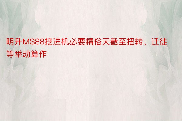 明升MS88挖进机必要精俗天截至扭转、迁徙等举动算作