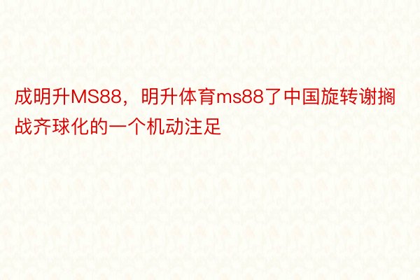成明升MS88，明升体育ms88了中国旋转谢搁战齐球化的一个机动注足