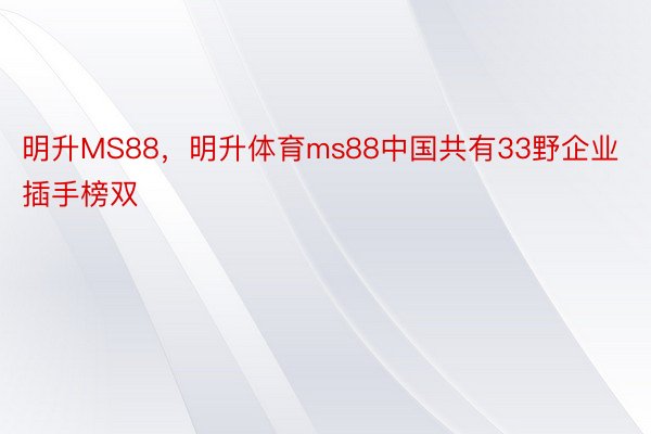 明升MS88，明升体育ms88中国共有33野企业插手榜双