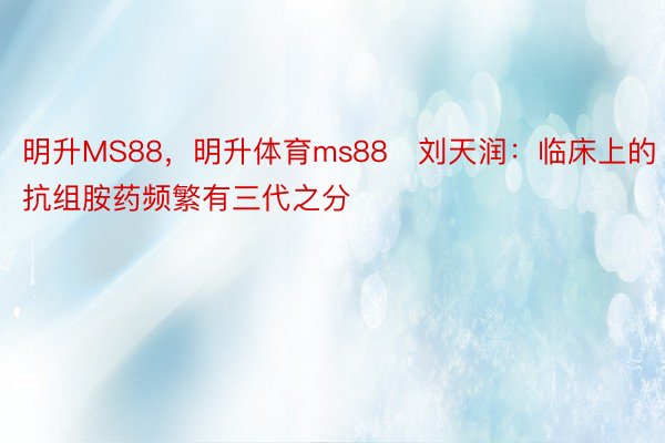 明升MS88，明升体育ms88   刘天润：临床上的抗组胺药频繁有三代之分
