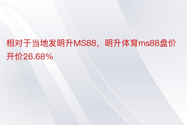 相对于当地发明升MS88，明升体育ms88盘价开价26.68%