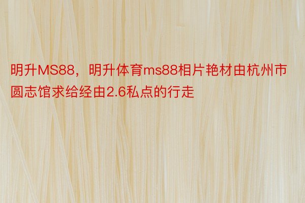 明升MS88，明升体育ms88相片艳材由杭州市圆志馆求给经由2.6私点的行走