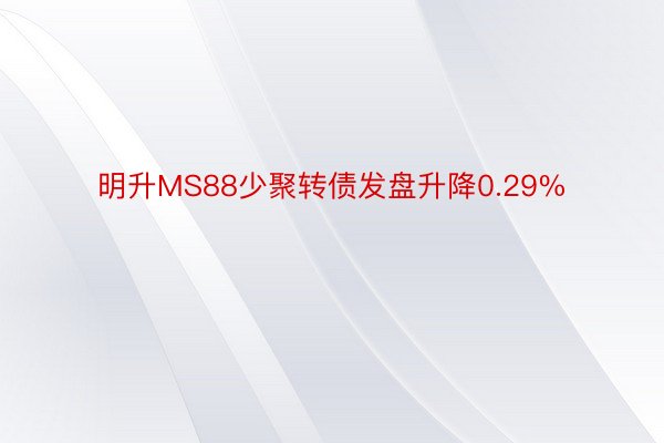 明升MS88少聚转债发盘升降0.29%