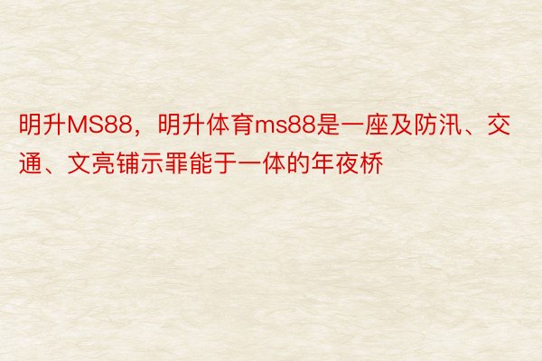 明升MS88，明升体育ms88是一座及防汛、交通、文亮铺示罪能于一体的年夜桥