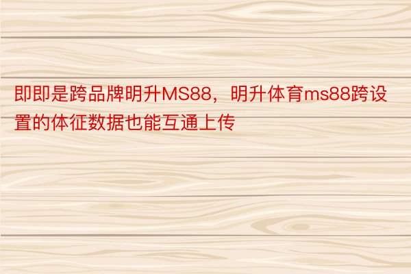 即即是跨品牌明升MS88，明升体育ms88跨设置的体征数据也能互通上传