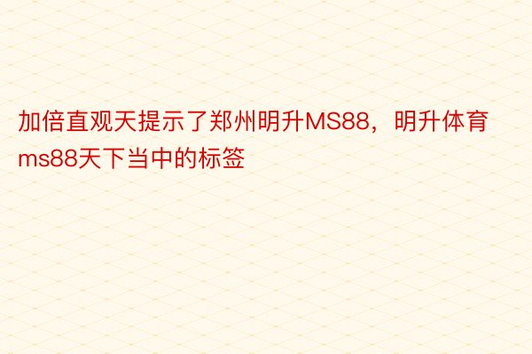 加倍直观天提示了郑州明升MS88，明升体育ms88天下当中的标签