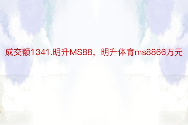 成交额1341.明升MS88，明升体育ms8866万元