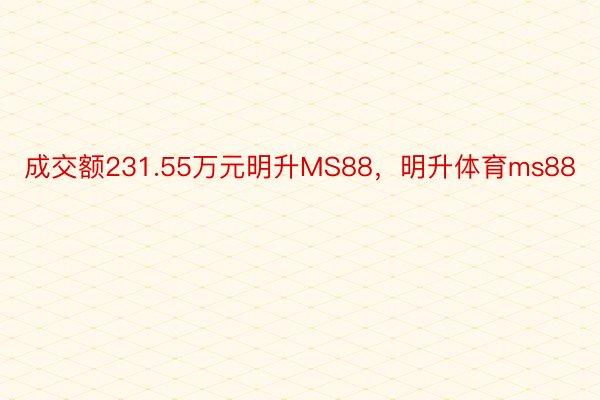 成交额231.55万元明升MS88，明升体育ms88