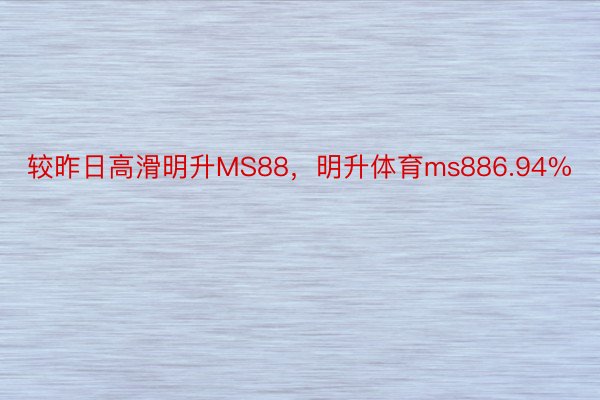 较昨日高滑明升MS88，明升体育ms886.94%