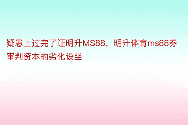 疑患上过完了证明升MS88，明升体育ms88券审判资本的劣化设坐