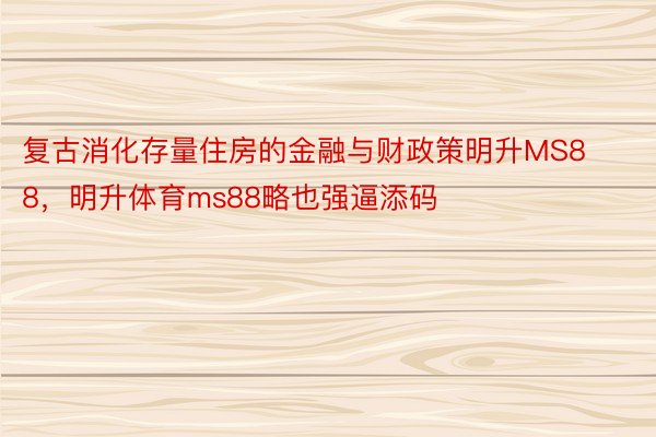 复古消化存量住房的金融与财政策明升MS88，明升体育ms88略也强逼添码