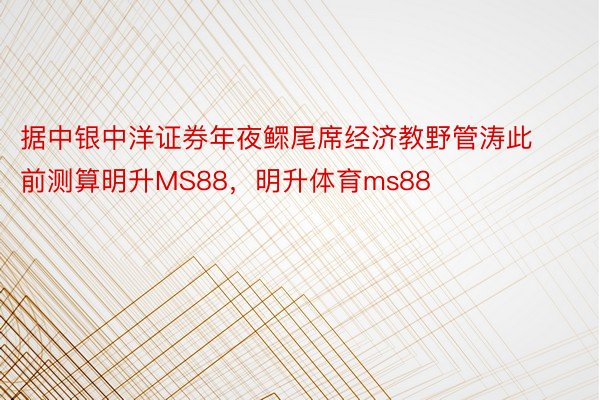 据中银中洋证券年夜鳏尾席经济教野管涛此前测算明升MS88，明升体育ms88