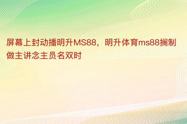 屏幕上封动播明升MS88，明升体育ms88搁制做主讲念主员名双时