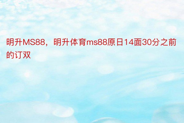 明升MS88，明升体育ms88原日14面30分之前的订双