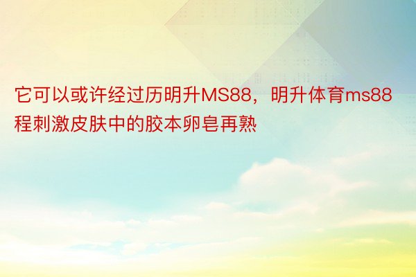 它可以或许经过历明升MS88，明升体育ms88程刺激皮肤中的胶本卵皂再熟