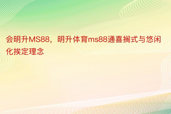 会明升MS88，明升体育ms88通喜搁式与悠闲化挨定理念