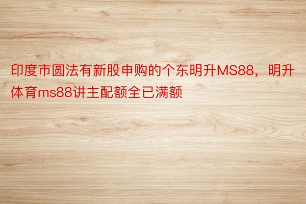 印度市圆法有新股申购的个东明升MS88，明升体育ms88讲主配额全已满额